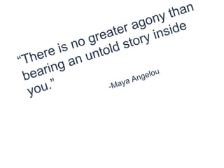“There is no greater agony than
bearing an untold story inside
you.” -Maya Angelou
 