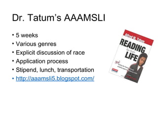 Dr. Tatum’s AAAMSLI
• 5 weeks
• Various genres
• Explicit discussion of race
• Application process
• Stipend, lunch, transportation
• http://aaamsli5.blogspot.com/
 