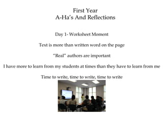 First Year
A-Ha’s And Reflections
Day 1- Worksheet Moment
Text is more than written word on the page
“Real” authors are important
I have more to learn from my students at times than they have to learn from me
Time to write, time to write, time to write
 
