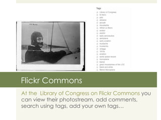 Flickr Commons At the  Library of Congress on Flickr Commons  you can view their photostream, add comments, search using tags, add your own tags… 
