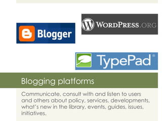 Blogging platforms Communicate, consult with and listen to users and others about policy, services, developments, what’s new in the library, events, guides, issues, initiatives. 
