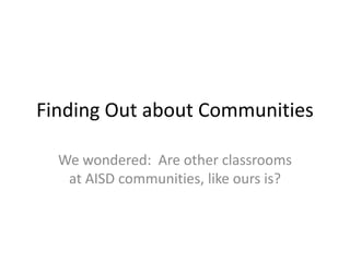 Finding Out about Communities
We wondered: Are other classrooms
at AISD communities, like ours is?
 