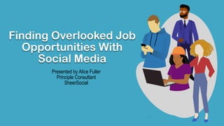 Finding Overlooked Job
Opportunities With
Social Media
Presented by Alice Fuller
Principle Consultant
SheerSocial
 