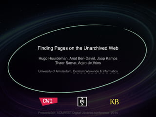 Finding Pages on the Unarchived Web 
Hugo Huurdeman, Anat Ben-David, Jaap Kamps 
Thaer Samar, Arjen de Vries" 
" 
University of Amsterdam, Centrum Wiskunde & Informatica" 
" 
" 
" 
Presentation ACM/IEEE Digital Libraries conference 2014 
 