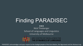 Finding PARADISEC
Nick Thieberger
School of Languages and Linguistics
University of Melbourne
PARADISEC acknowledges and pays respect to the Gadigal people of the Eora Nation, the Ngunawal and the Woiwurrung
 