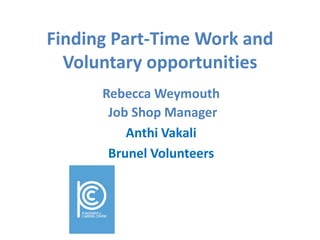 Finding Part-Time Work and Voluntary opportunities,[object Object],Rebecca Weymouth,[object Object], Job Shop Manager,[object Object],Anthi Vakali,[object Object],Brunel Volunteers,[object Object]