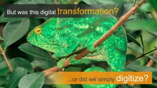…or did we simply digitize? 
But was this digital transformation?  