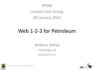 PPDM
    London User Group
     28 January 2010


Web 1-2-3 for Petroleum

      Andrew Zolnai
       Cambridge UK
       blog.zolnai.ca
 