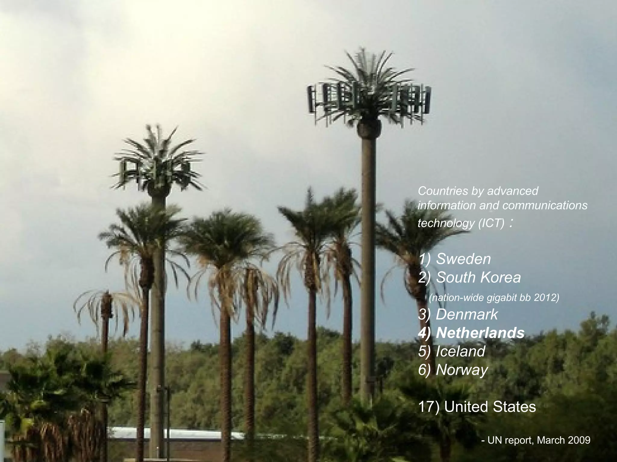 Countries by advanced information and communications technology (ICT)  : 1) Sweden 2) South Korea   (nation-wide gigabit bb 2012)   3) Denmark 4) Netherlands 5) Iceland 6) Norway   17) United States - UN report, March 2009 