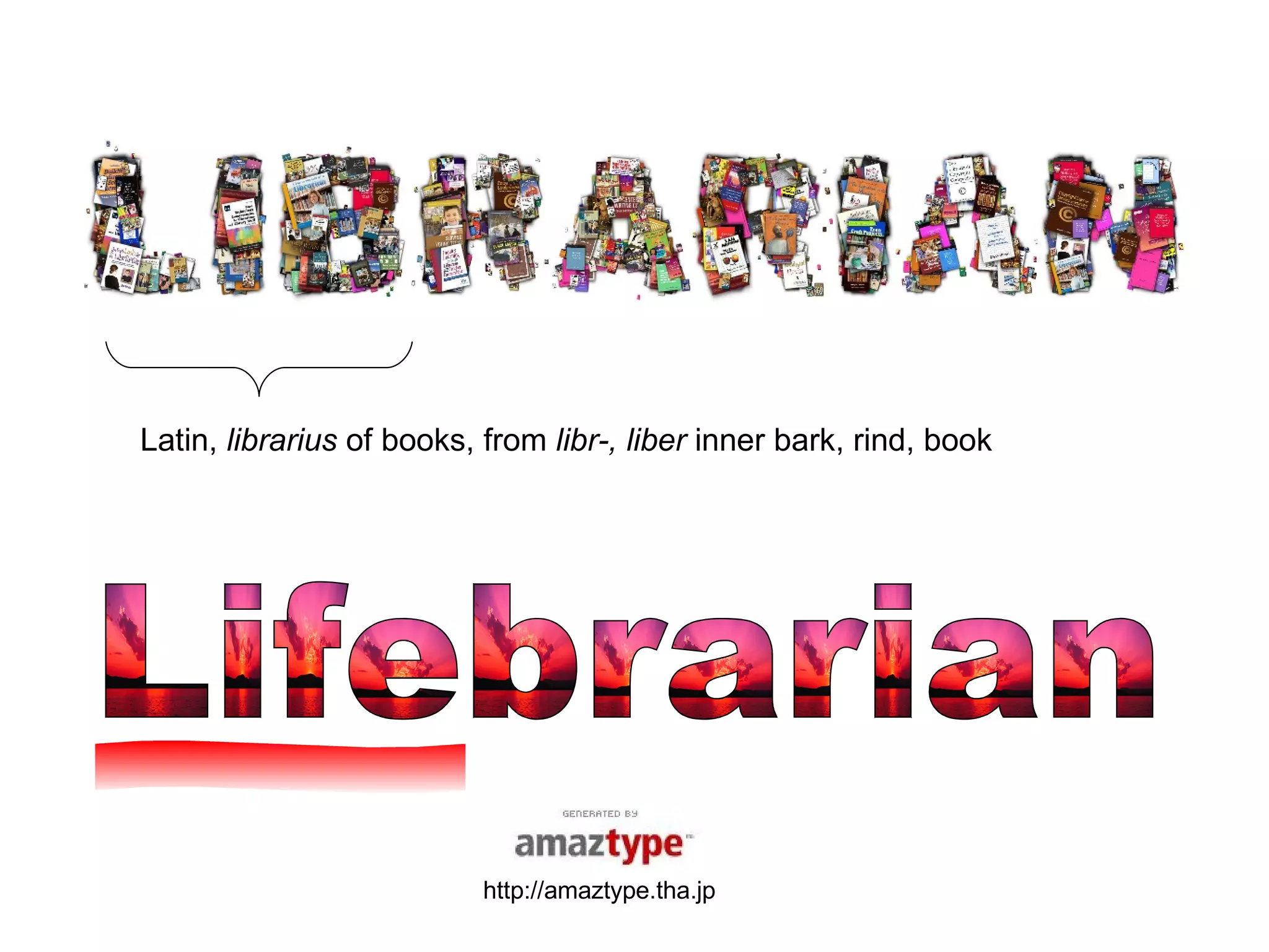 Lifebrarian Latin,  librarius  of books, from  libr-, liber  inner bark, rind, book  http://amaztype.tha.jp 