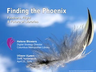 Finding the Phoenix Feathers, Flight  & Future of Libraries Helene Blowers Digital Strategy Director  Columbus Metropolitan Library UGame ULearn Delft, Netherlands April 23, 2009 http://www.flickr.com/photos/aussiegall/408516412/ 