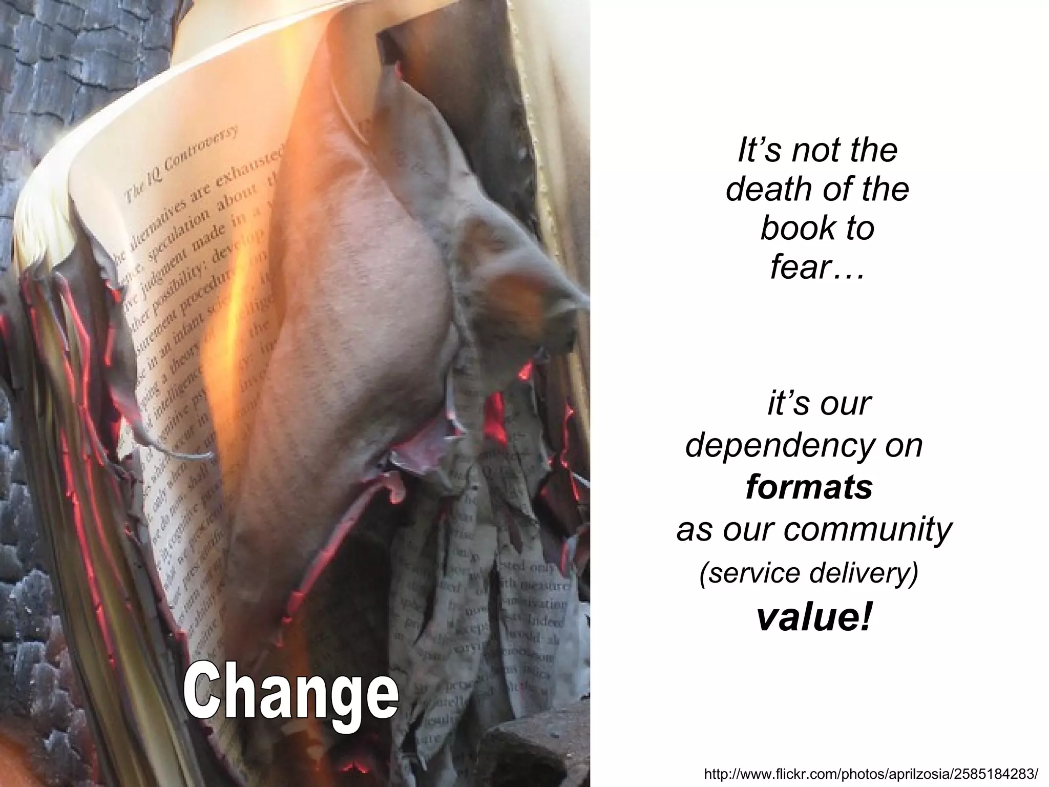 It’s not the death of the book to fear… http://www.flickr.com/photos/aprilzosia/2585184283/   it’s our dependency on  formats  as our community  (service delivery)   value! Change 