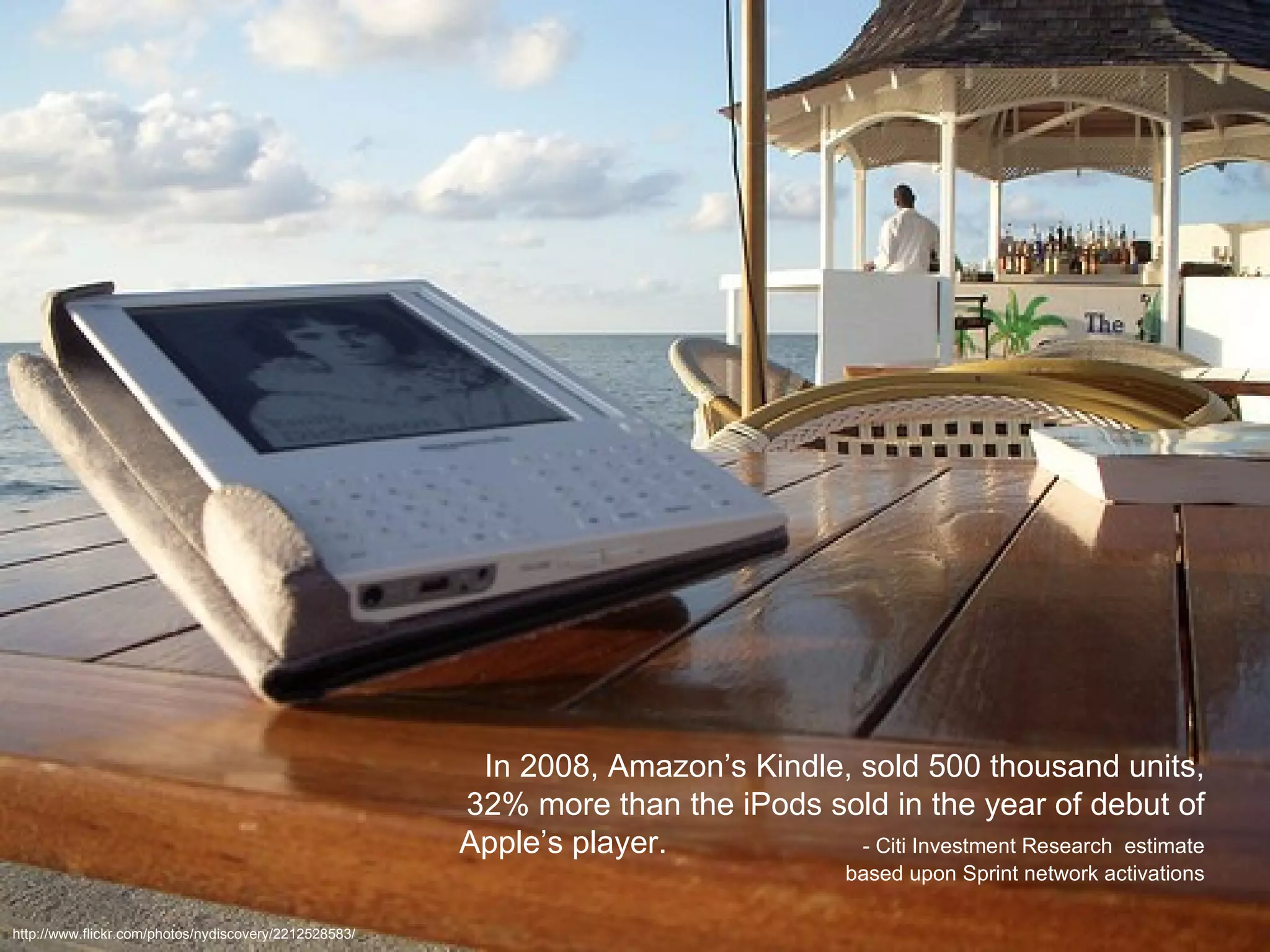 In 2008, Amazon’s Kindle, sold 500 thousand units, 32% more than the iPods sold in the year of debut of Apple’s player.  - Citi Investment Research  estimate based upon Sprint network activations http://www.flickr.com/photos/nydiscovery/2212528583/ 