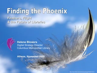 Finding the Phoenix Feathers, Flight  & the Future of Libraries Helene Blowers Digital Strategy Director  Columbus Metropolitan Library Athens, November 2009 http://www.flickr.com/photos/aussiegall/408516412/ 