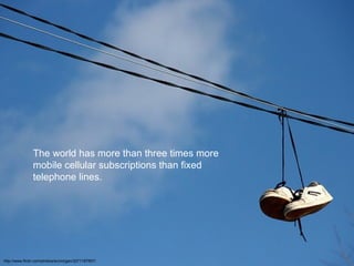 The world has more than three times more mobile cellular subscriptions than fixed telephone lines. http://www.flickr.com/photos/ecmorgan/3271187857/ 