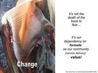 It’s not the death of the book to fear… http://www.flickr.com/photos/aprilzosia/2585184283/   it’s our dependency on  formats  as our community  (service delivery)   value! Change 