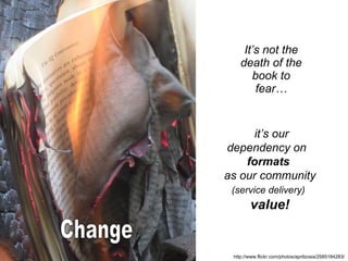 It’s not the death of the book to fear… http://www.flickr.com/photos/aprilzosia/2585184283/   it’s our dependency on  formats  as our community  (service delivery)   value! Change 