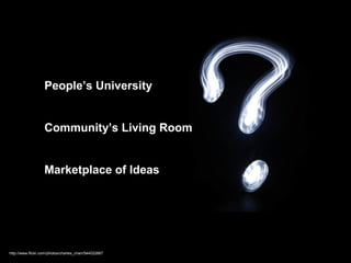 People’s University


                   Community’s Living Room


                   Marketplace of Ideas




http://www.flickr.com/photos/charles_chan/544022867
 