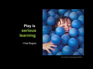 Play is
 serious
learning
 - Fred Rogers




                 http://www.flickr.com/photos/gaspi/12944421/
 