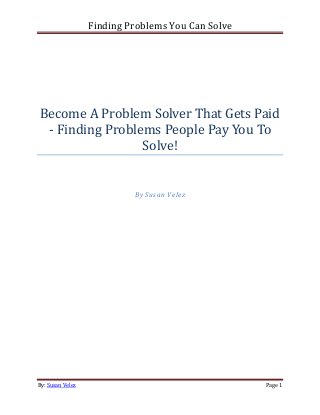 Finding Problems You Can Solve

Become A Problem Solver That Gets Paid
- Finding Problems People Pay You To
Solve!

By Susan Velez

By: Susan Velez

Page 1

 