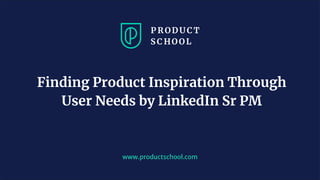 www.productschool.com
Finding Product Inspiration Through
User Needs by LinkedIn Sr PM
 