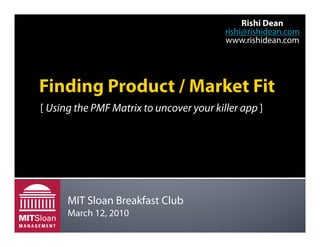 Rishi Dean
                                          rishi@rishidean.com
                                          www.rishidean.com




[ Using the PMF Matrix to uncover your killer app ]




      MIT Sloan Breakfast Club
      March 12, 2010
 