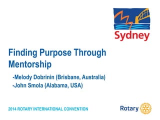 2014 ROTARY INTERNATIONAL CONVENTION
Finding Purpose Through
Mentorship
-Melody Dobrinin (Brisbane, Australia)
-John Smola (Alabama, USA)
 