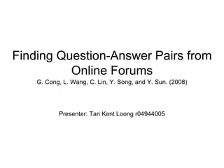 G. Cong, L. Wang, C. Lin, Y. Song, and Y. Sun. (2008)
Presenter: Tan Kent Loong r04944005
Finding Question-Answer Pairs from
Online Forums
 