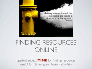 FINDING RESOURCES
      ONLINE
tips/tricks/ideas/TIME for ﬁnding resources
   useful for planning and lesson activities
 