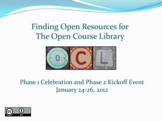 Finding Open Resources for
     The Open Course Library




Phase 1 Celebration and Phase 2 Kickoff Event
             January 24-26, 2012
 