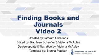 Finding Books and
Journals
Video 2
Created by: Inforum Librarians
Edited by: Kathleen Scheaffer & Victoria McAuley
Design update & Narration by: Victoria McAuley
Template by: Brenna Pladsen
 