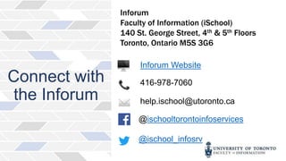 Connect with
the Inforum
Inforum
Faculty of Information (iSchool)
140 St. George Street, 4th & 5th Floors
Toronto, Ontario M5S 3G6
Inforum Website
416-978-7060
help.ischool@utoronto.ca
@ischooltorontoinfoservices
@ischool_infosrv
 