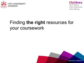 Finding the right resources for
your coursework
www.city.ac.uk/library
 