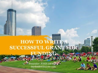 HOW TO WRITE A
SUCCESSFUL GRANT FOR
FUNDING
Presenter: JOHN DEWITT
drjohndewitt@me.com
 