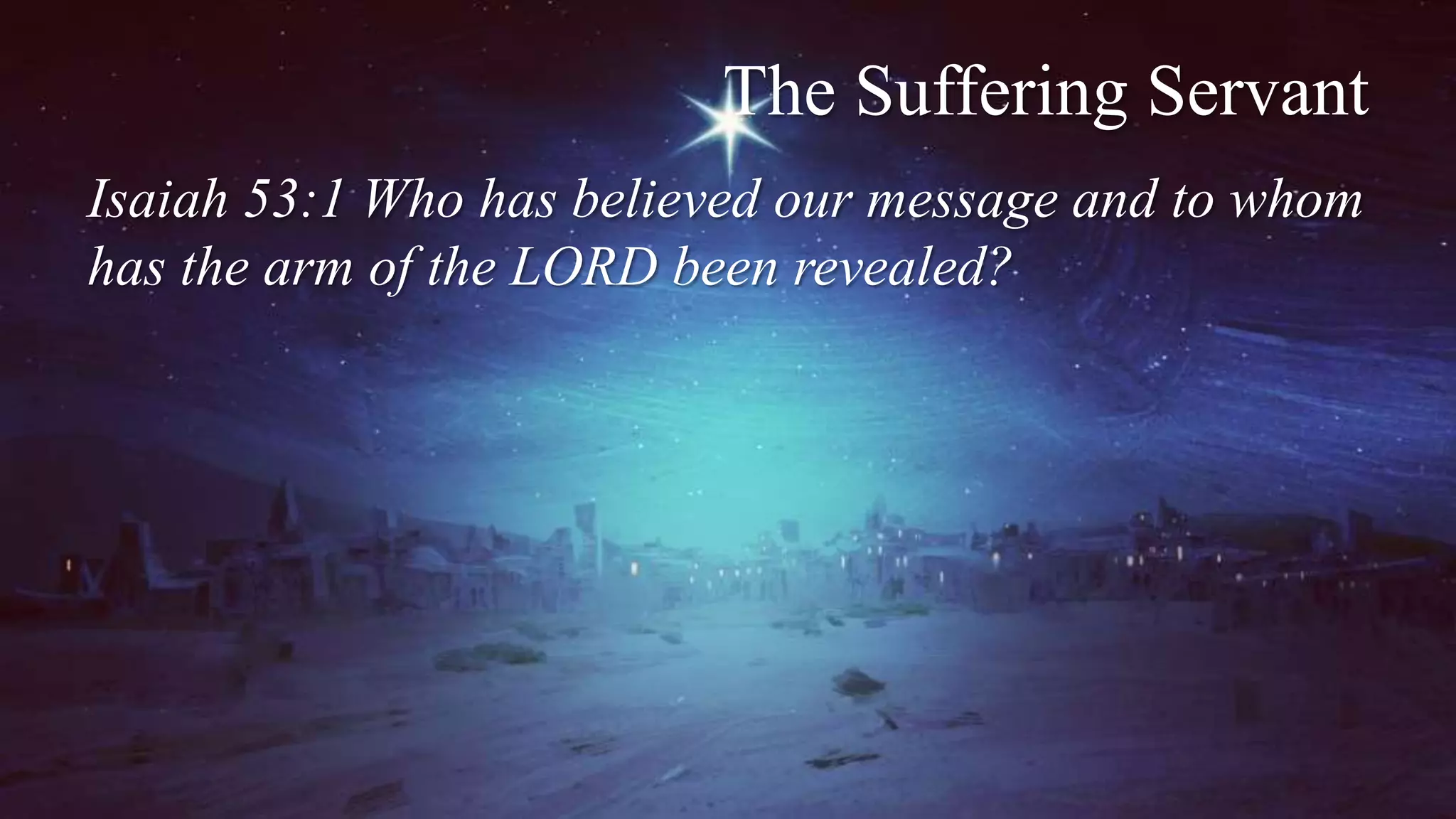 The Suffering Servant
Isaiah 53:1 Who has believed our message and to whom
has the arm of the LORD been revealed?
 