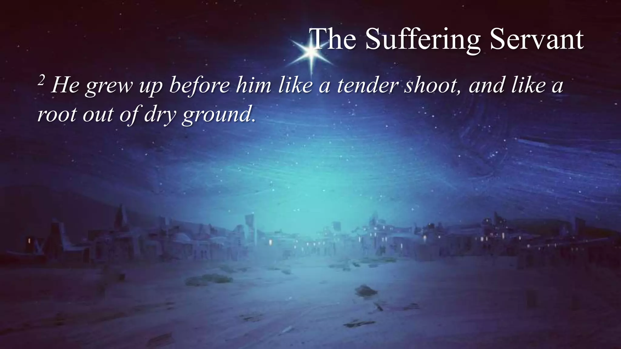 The Suffering Servant
2 He grew up before him like a tender shoot, and like a
root out of dry ground.
 