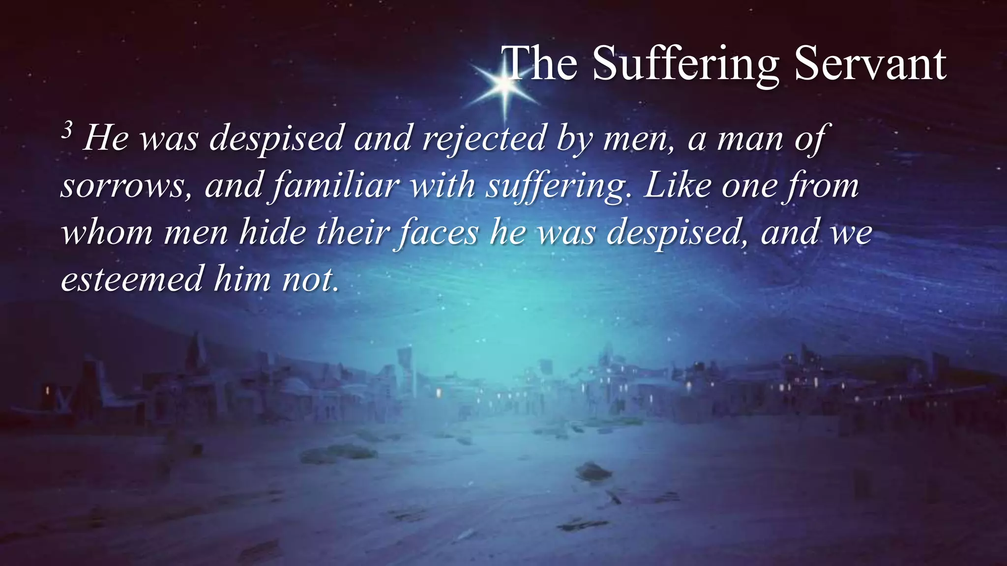 The Suffering Servant
3 He was despised and rejected by men, a man of
sorrows, and familiar with suffering. Like one from
whom men hide their faces he was despised, and we
esteemed him not.
 
