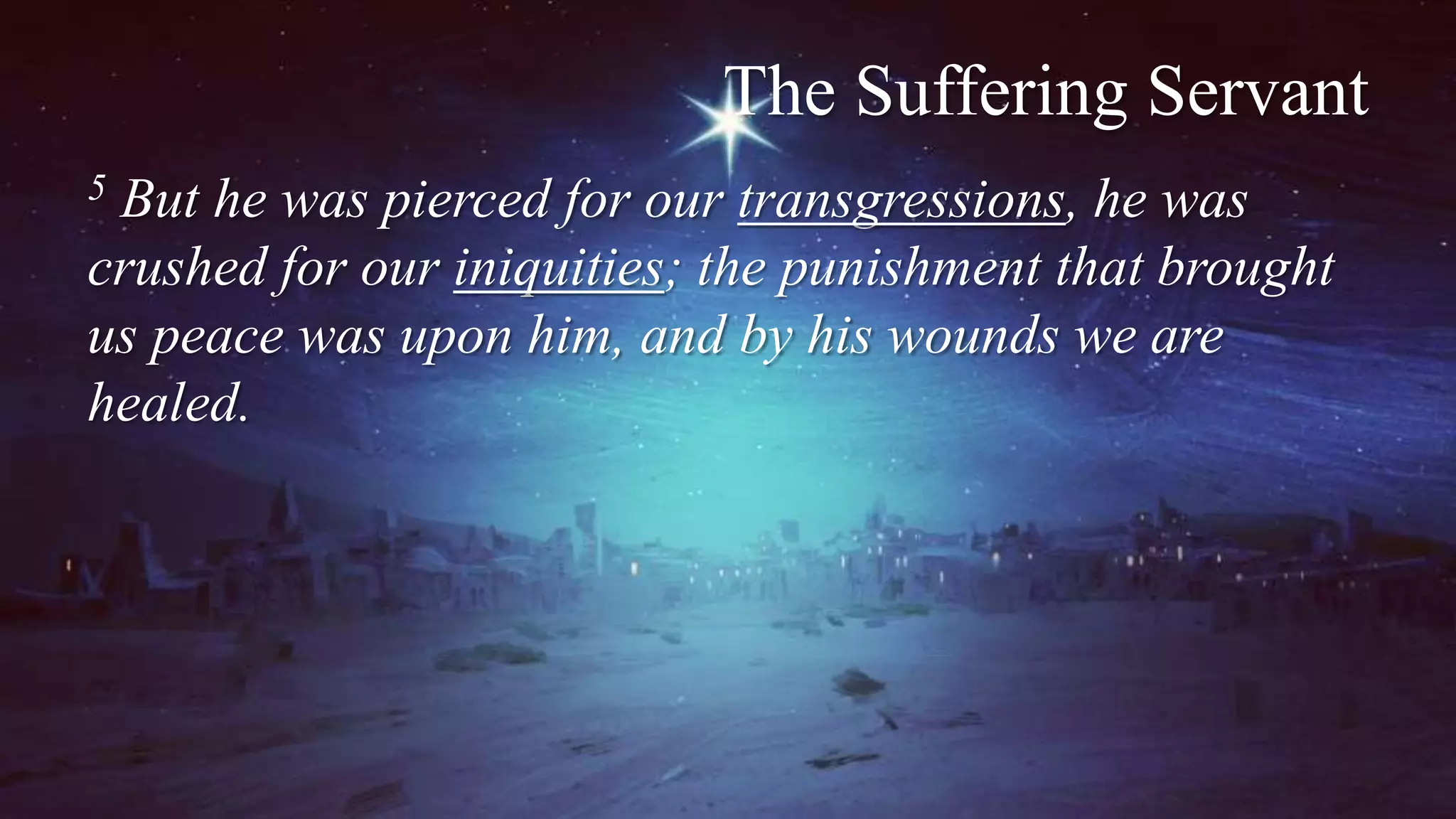 The Suffering Servant
5 But he was pierced for our transgressions, he was
crushed for our iniquities; the punishment that brought
us peace was upon him, and by his wounds we are
healed.
 