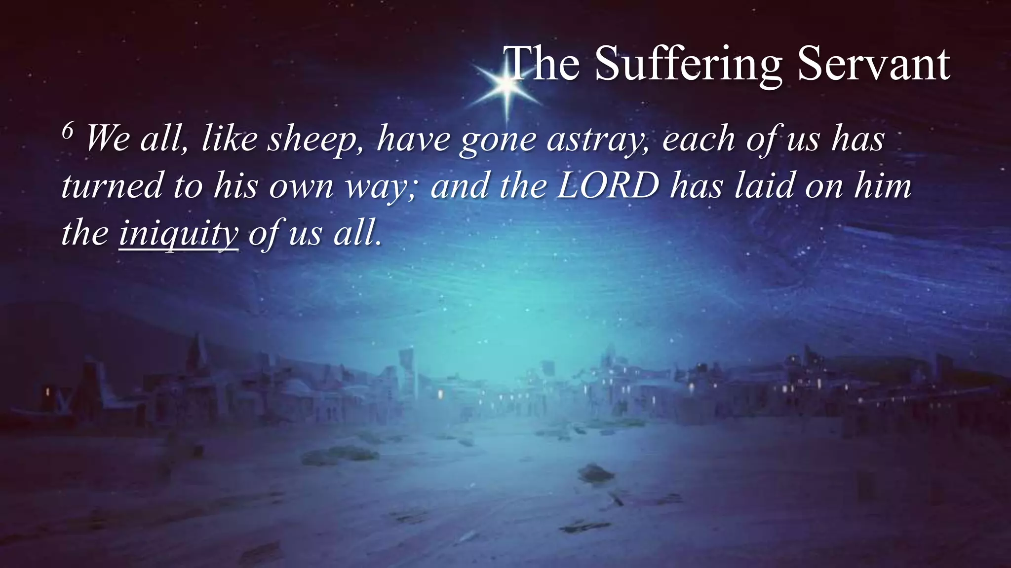 The Suffering Servant
6 We all, like sheep, have gone astray, each of us has
turned to his own way; and the LORD has laid on him
the iniquity of us all.
 