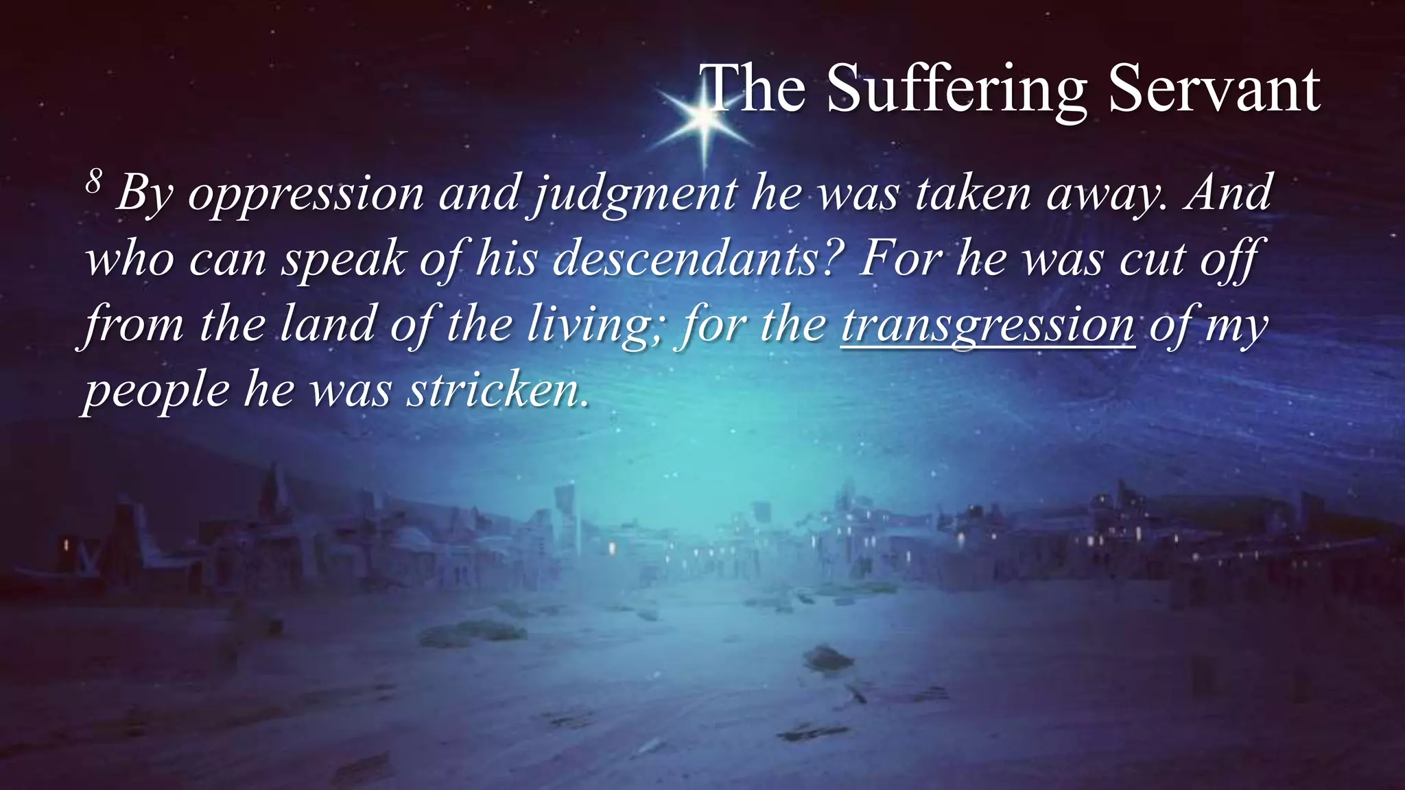 The Suffering Servant
8 By oppression and judgment he was taken away. And
who can speak of his descendants? For he was cut off
from the land of the living; for the transgression of my
people he was stricken.
 
