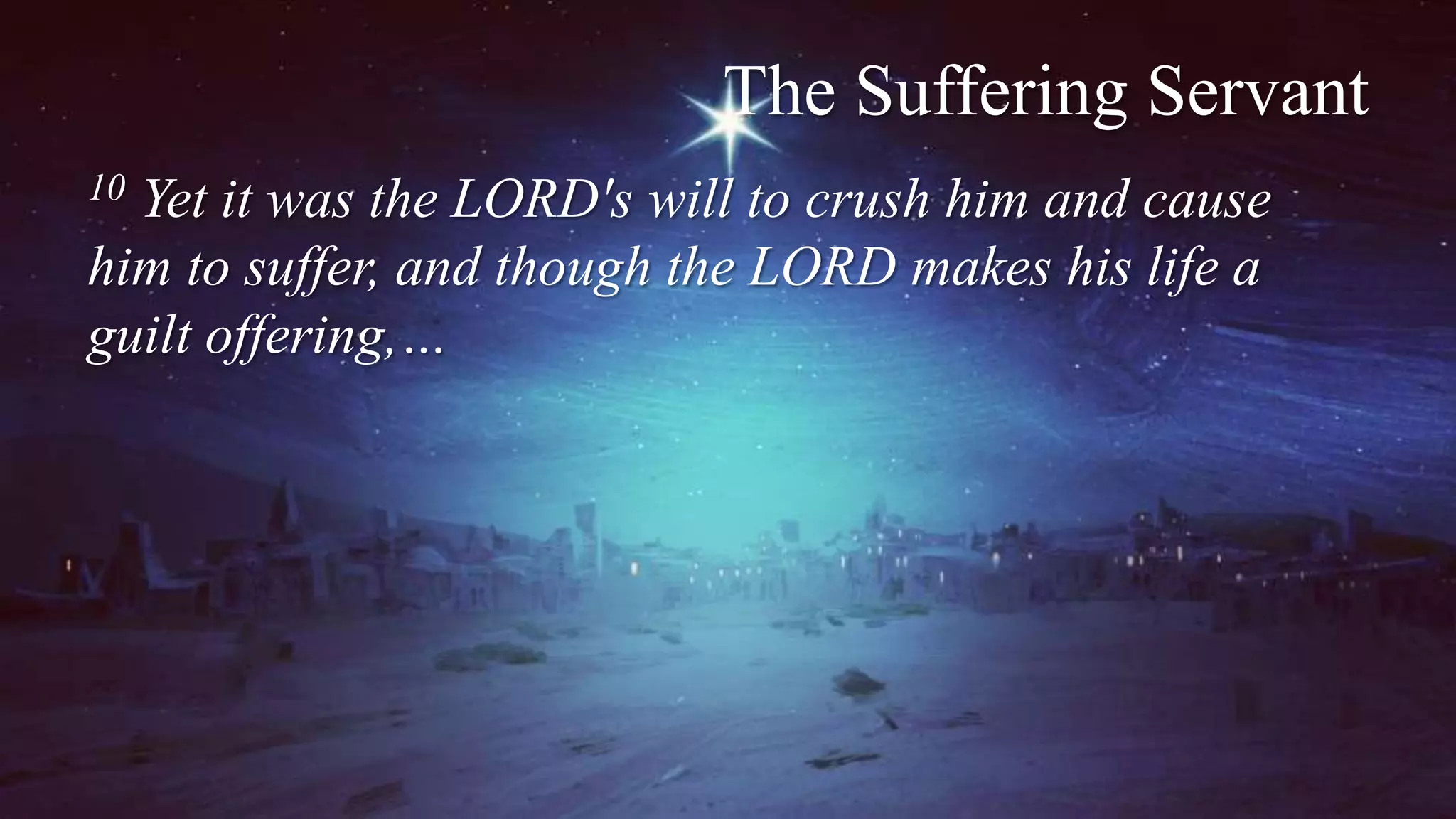 The Suffering Servant
10 Yet it was the LORD's will to crush him and cause
him to suffer, and though the LORD makes his life a
guilt offering,…
 