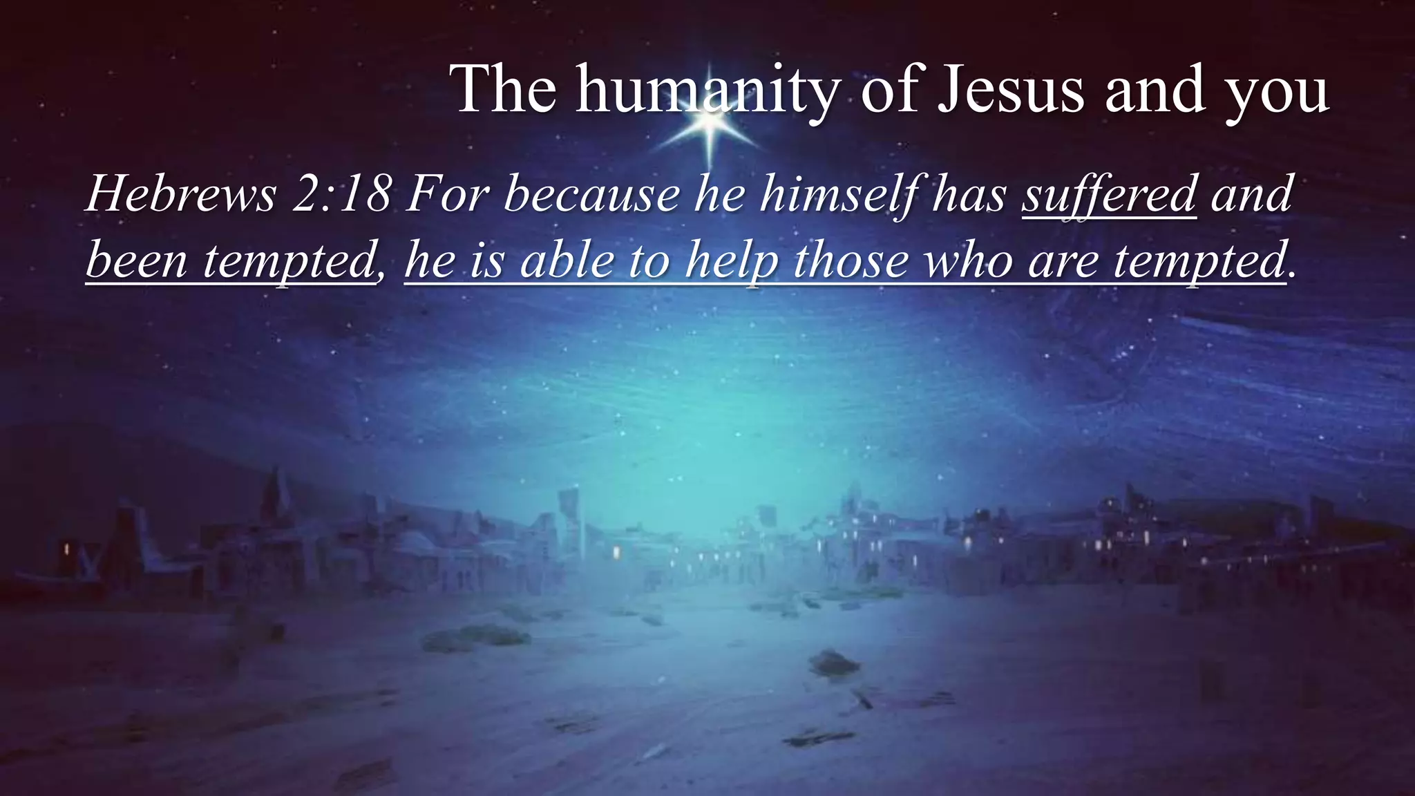 The humanity of Jesus and you
Hebrews 2:18 For because he himself has suffered and
been tempted, he is able to help those who are tempted.
 