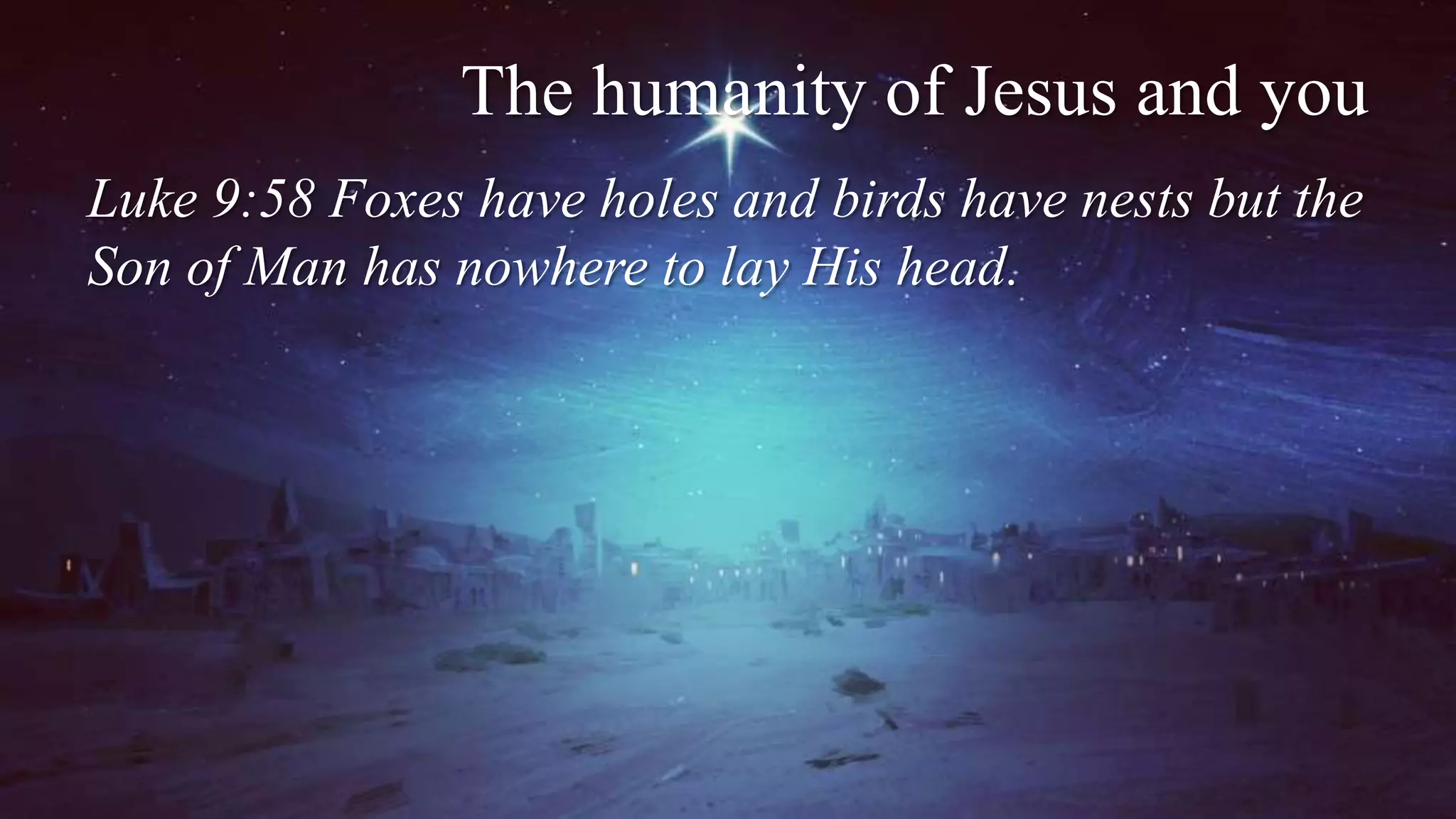 The humanity of Jesus and you
Luke 9:58 Foxes have holes and birds have nests but the
Son of Man has nowhere to lay His head.
 