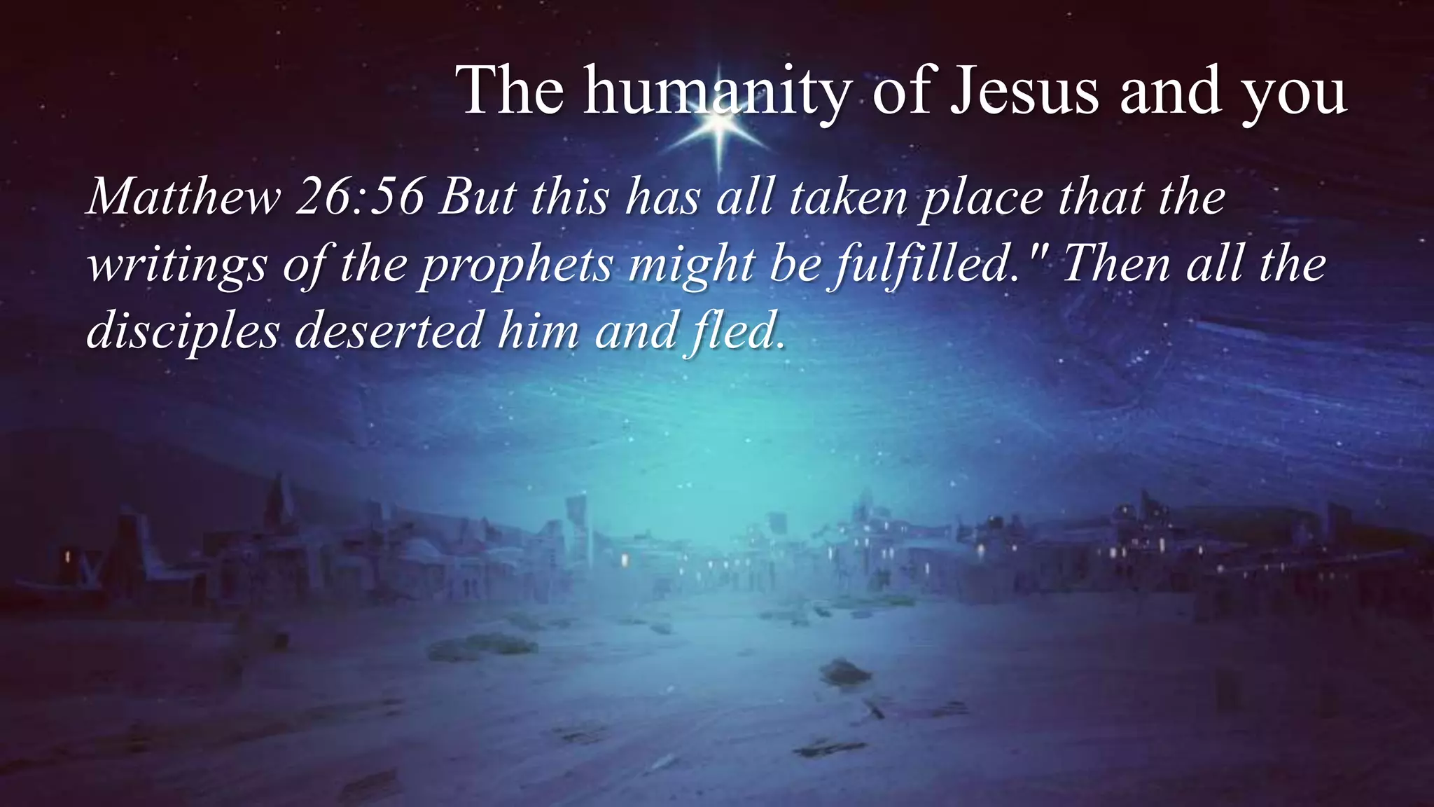 The humanity of Jesus and you
Matthew 26:56 But this has all taken place that the
writings of the prophets might be fulfilled." Then all the
disciples deserted him and fled.
 