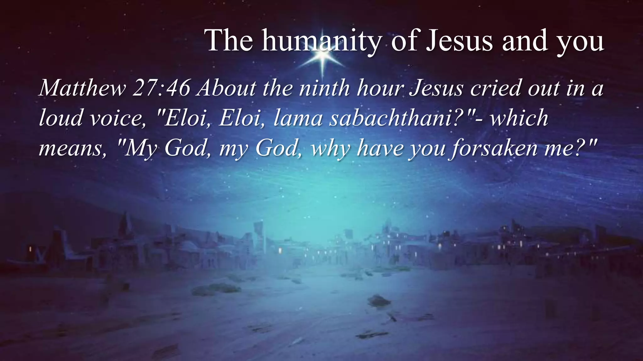 The humanity of Jesus and you
Matthew 27:46 About the ninth hour Jesus cried out in a
loud voice, "Eloi, Eloi, lama sabachthani?"- which
means, "My God, my God, why have you forsaken me?"
 