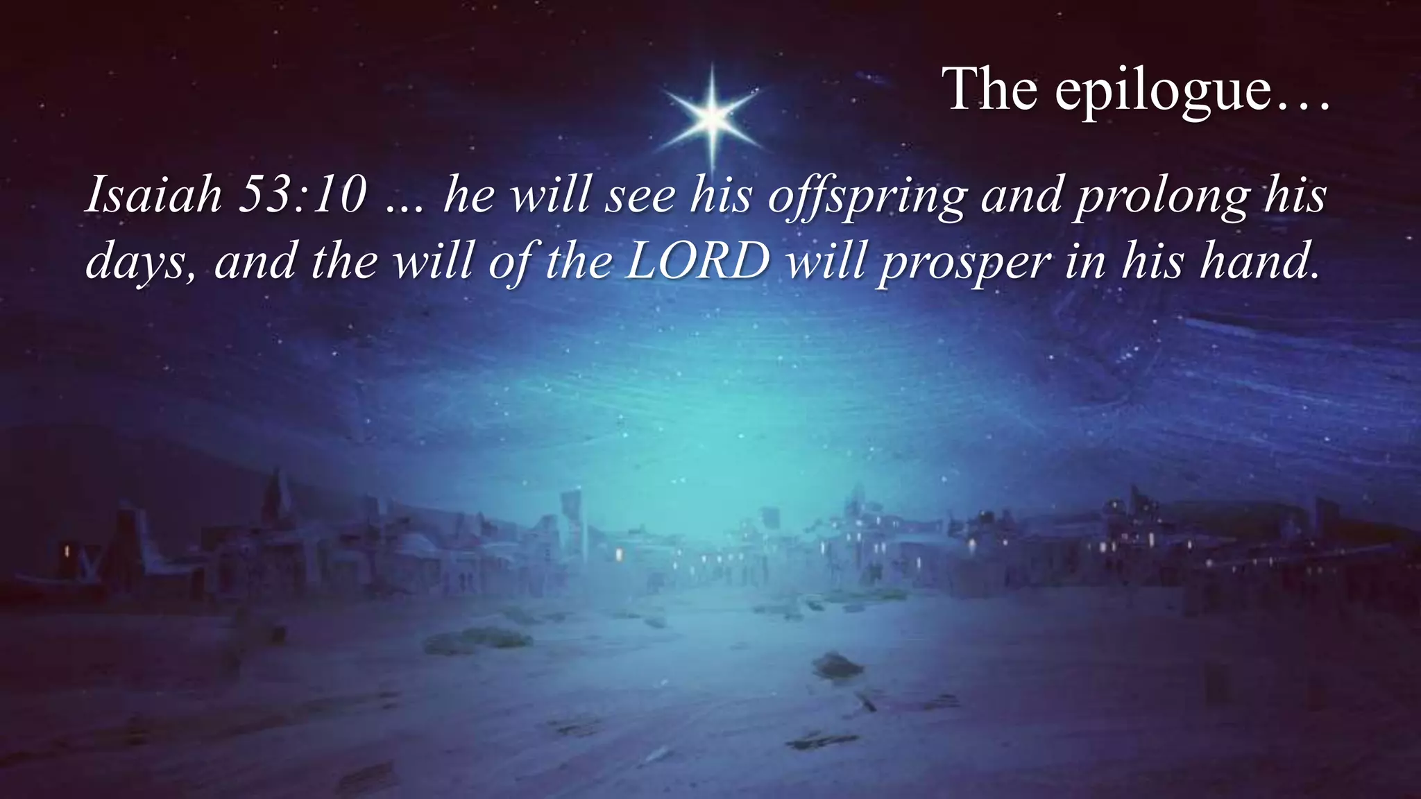 The epilogue…
Isaiah 53:10 … he will see his offspring and prolong his
days, and the will of the LORD will prosper in his hand.
 