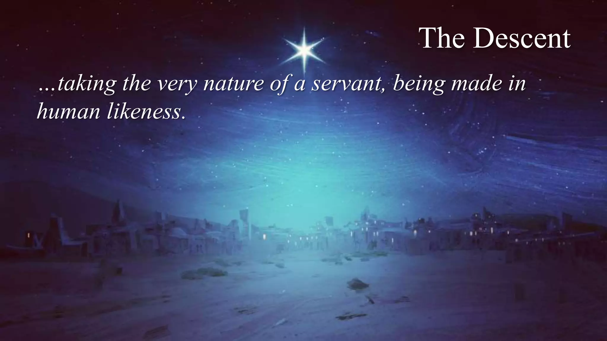 The Descent
…taking the very nature of a servant, being made in
human likeness.
 
