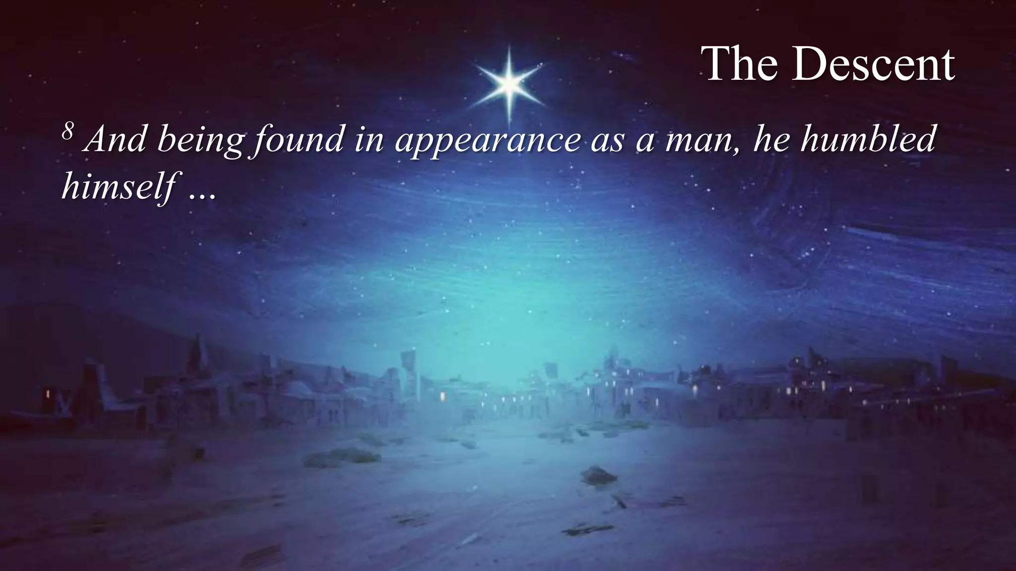 The Descent
8 And being found in appearance as a man, he humbled
himself …
 