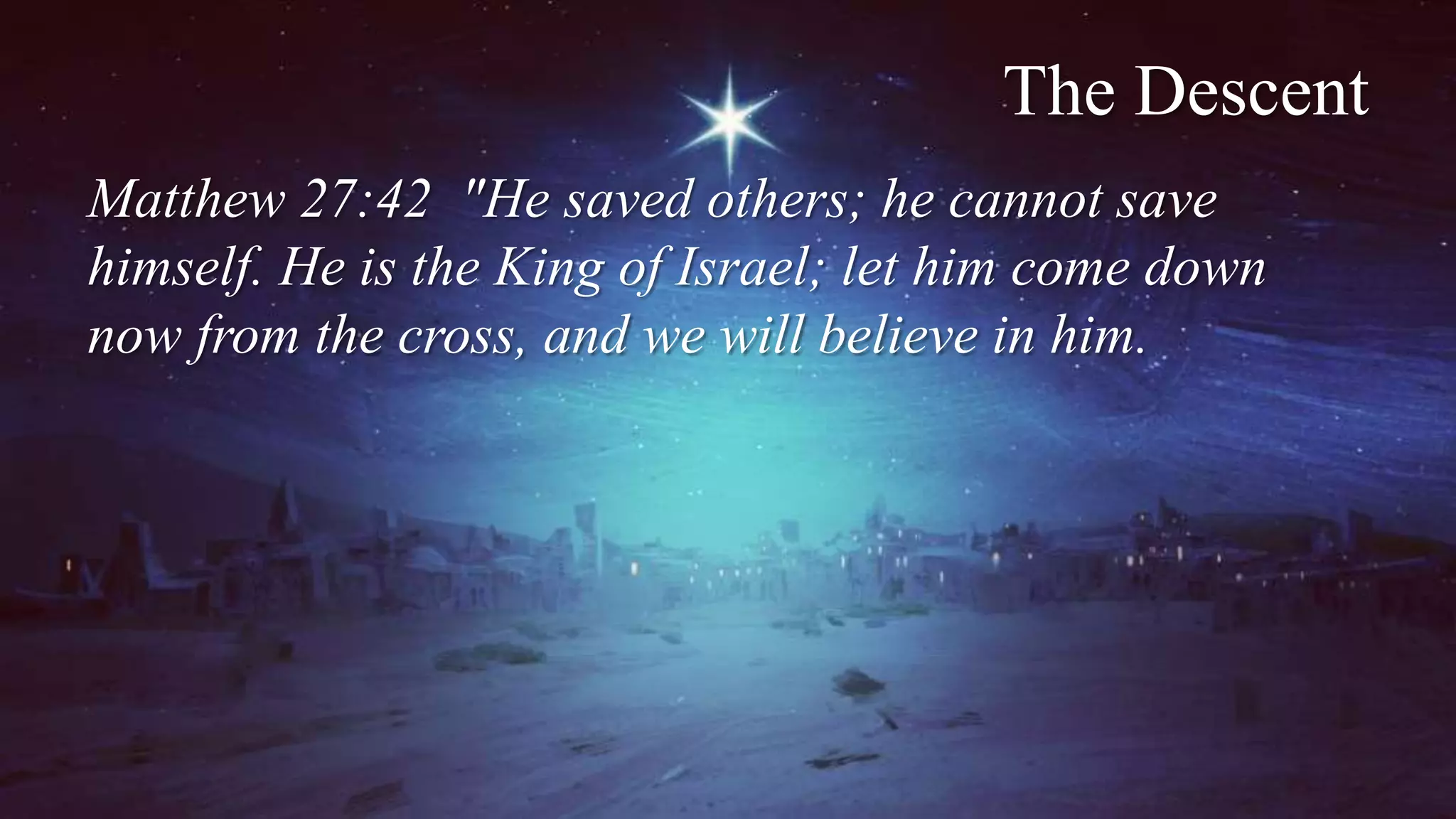 The Descent
Matthew 27:42 "He saved others; he cannot save
himself. He is the King of Israel; let him come down
now from the cross, and we will believe in him.
 