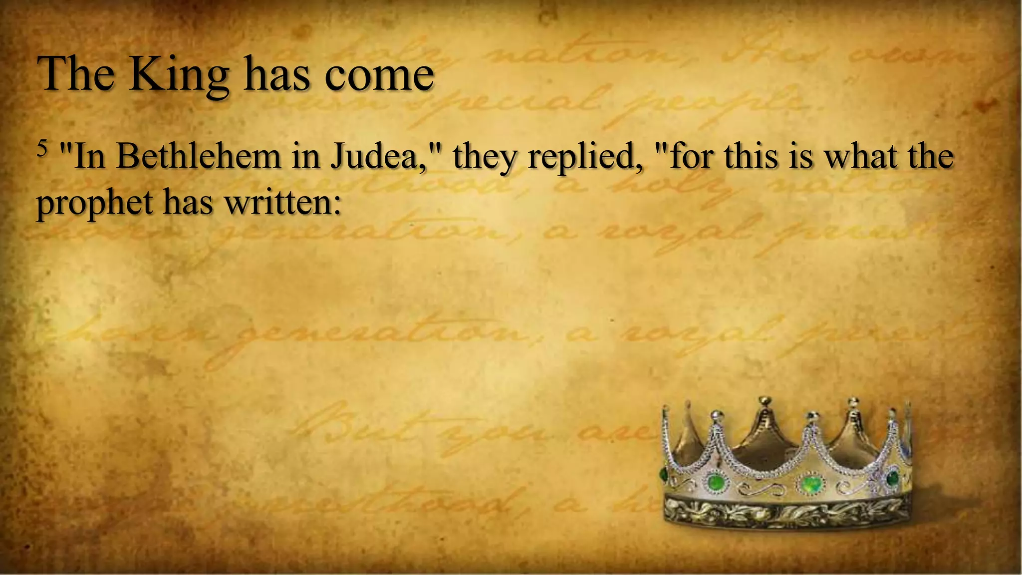 The King has come
5 "In Bethlehem in Judea," they replied, "for this is what the
prophet has written:
 
